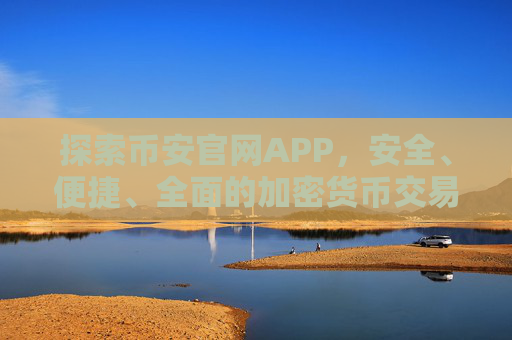 探索币安官网APP，安全、便捷、全面的加密货币交易体验